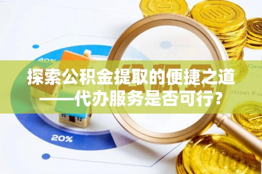 如东探索公积金提取的便捷之道——代办服务是否可行？