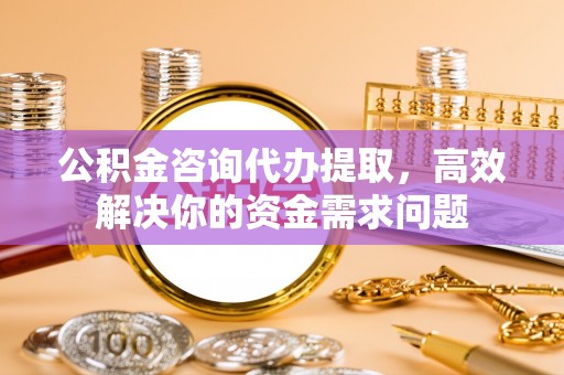 如东公积金咨询代办提取，高效解决你的资金需求问题