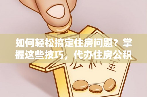 如东如何轻松搞定住房问题？掌握这些技巧，代办住房公积金提取不再难