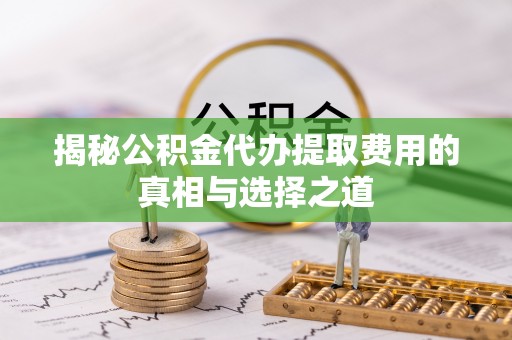 如东揭秘公积金代办提取费用的真相与选择之道