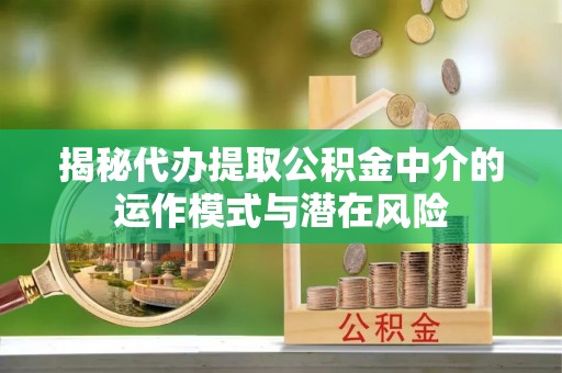 如东揭秘代办提取公积金中介的运作模式与潜在风险