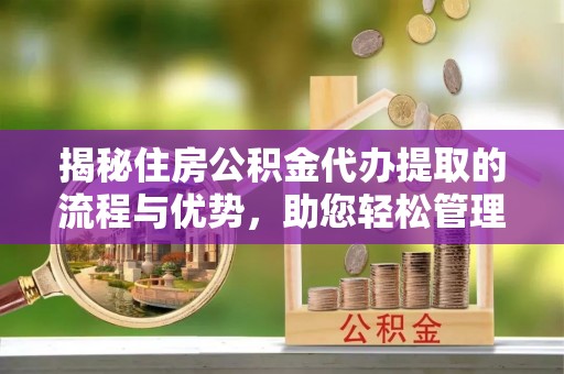 如东揭秘住房公积金代办提取的流程与优势，助您轻松管理资金