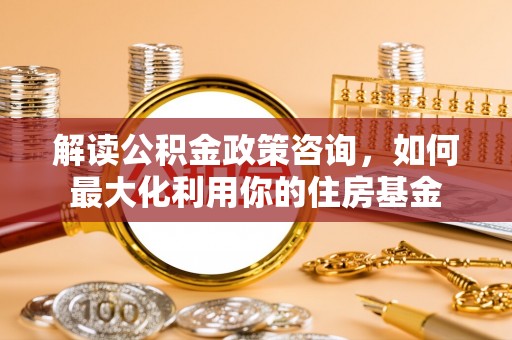 如东解读公积金政策咨询，如何最大化利用你的住房基金
