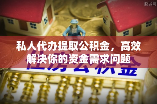 如东私人代办提取公积金，高效解决你的资金需求问题