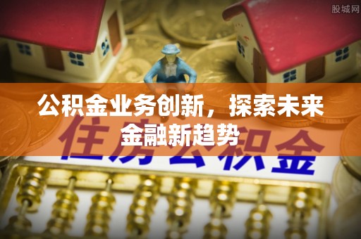 如东公积金业务创新，探索未来金融新趋势