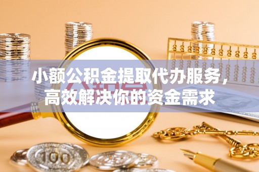 如东小额公积金提取代办服务，高效解决你的资金需求