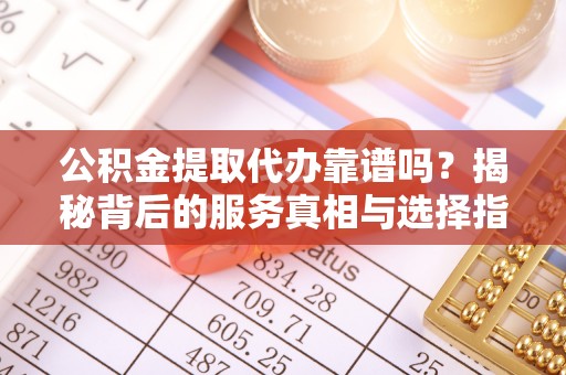 如东公积金提取代办靠谱吗？揭秘背后的服务真相与选择指南