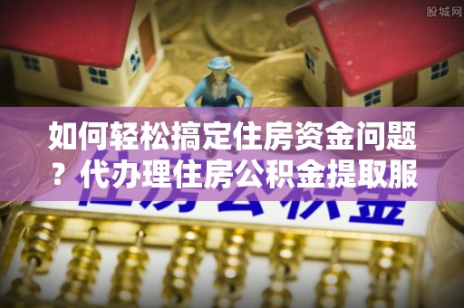 如东如何轻松搞定住房资金问题？代办理住房公积金提取服务全解析