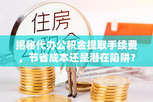 如东揭秘代办公积金提取手续费，节省成本还是潜在陷阱？