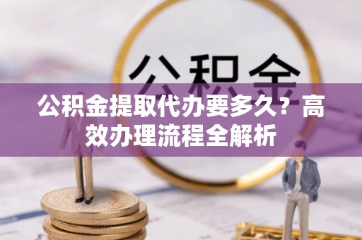 如东公积金提取代办要多久？高效办理流程全解析