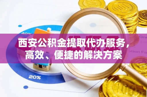 如东西安公积金提取代办服务，高效、便捷的解决方案