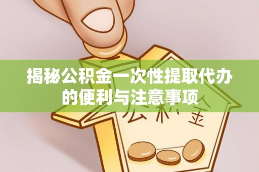 如东揭秘公积金一次性提取代办的便利与注意事项