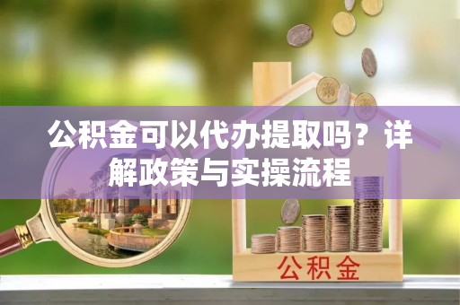 如东公积金可以代办提取吗？详解政策与实操流程