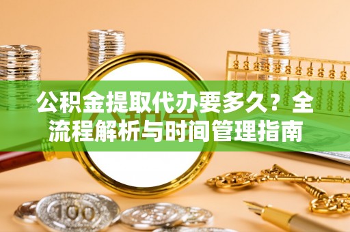 如东公积金提取代办要多久？全流程解析与时间管理指南