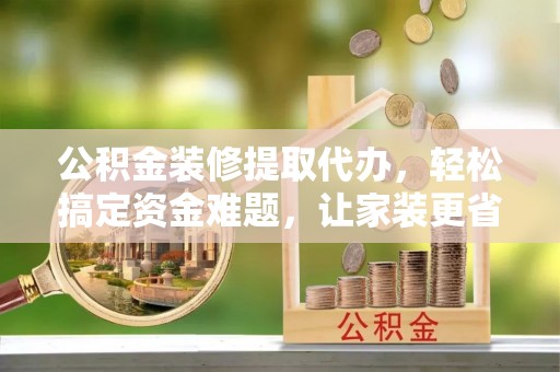 如东公积金装修提取代办，轻松搞定资金难题，让家装更省心