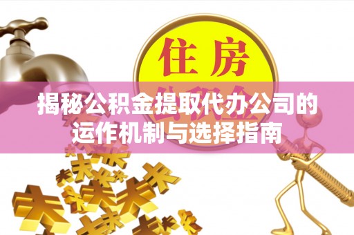 如东揭秘公积金提取代办公司的运作机制与选择指南
