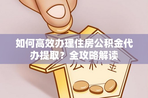 如东如何高效办理住房公积金代办提取？全攻略解读