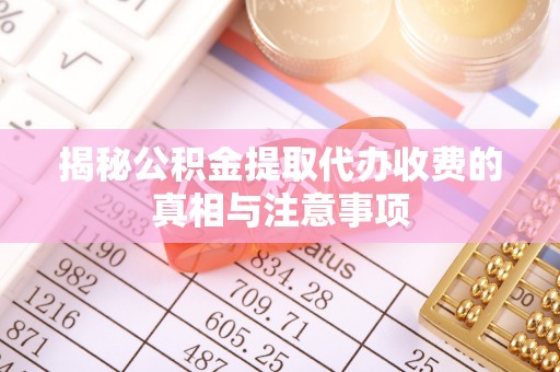 如东揭秘公积金提取代办收费的真相与注意事项