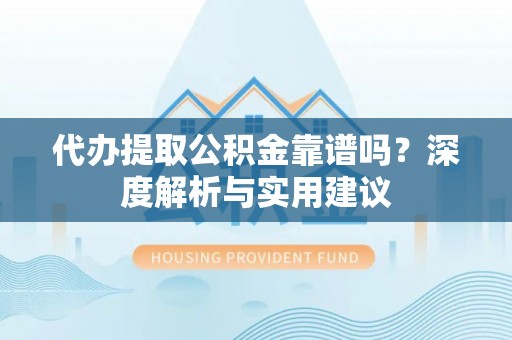 如东代办提取公积金靠谱吗？深度解析与实用建议
