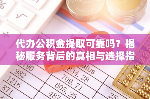 如东代办公积金提取可靠吗？揭秘服务背后的真相与选择指南