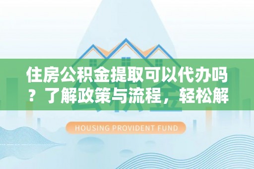 如东住房公积金提取可以代办吗？了解政策与流程，轻松解决疑惑