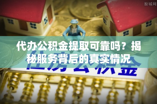 如东代办公积金提取可靠吗？揭秘服务背后的真实情况