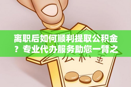 如东离职后如何顺利提取公积金？专业代办服务助您一臂之力