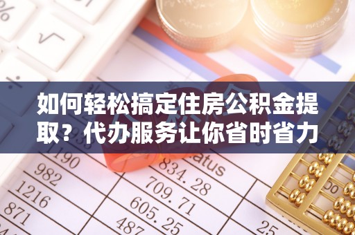 如东如何轻松搞定住房公积金提取？代办服务让你省时省力