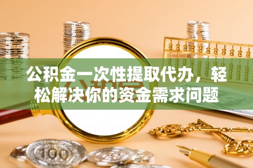 如东公积金一次性提取代办，轻松解决你的资金需求问题