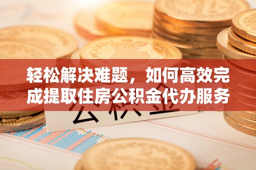 如东轻松解决难题，如何高效完成提取住房公积金代办服务