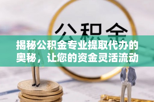 如东揭秘公积金专业提取代办的奥秘，让您的资金灵活流动