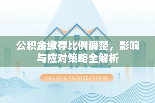 如东公积金缴存比例调整，影响与应对策略全解析