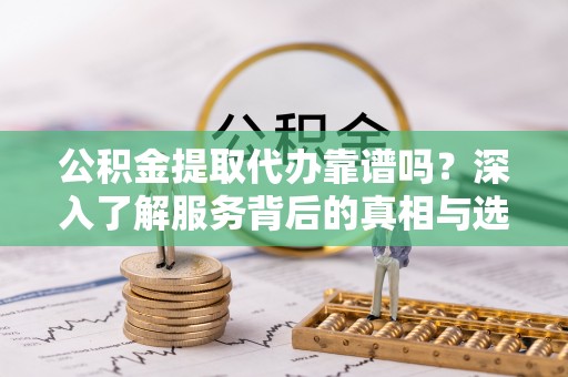 如东公积金提取代办靠谱吗？深入了解服务背后的真相与选择指南