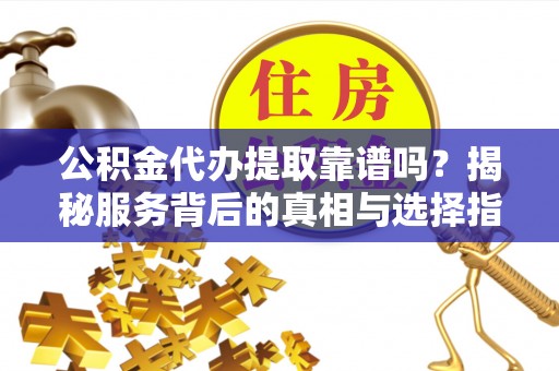 如东公积金代办提取靠谱吗？揭秘服务背后的真相与选择指南