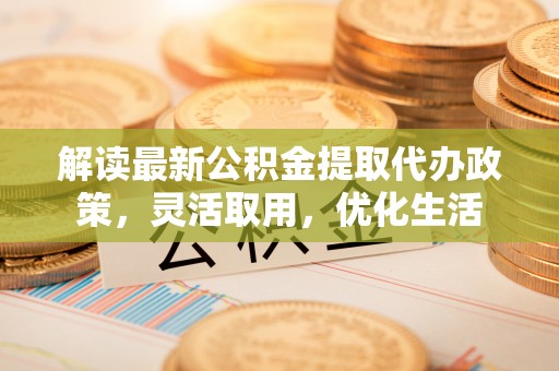 如东解读最新公积金提取代办政策，灵活取用，优化生活