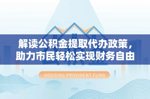 如东解读公积金提取代办政策，助力市民轻松实现财务自由