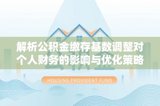 如东解析公积金缴存基数调整对个人财务的影响与优化策略