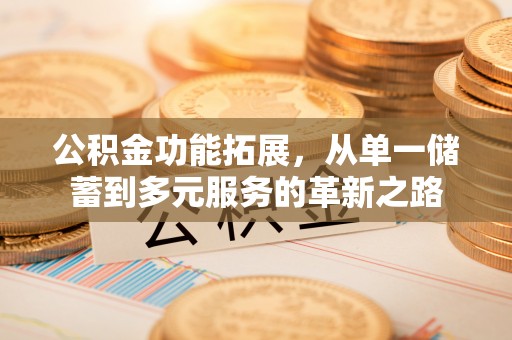 如东公积金功能拓展，从单一储蓄到多元服务的革新之路