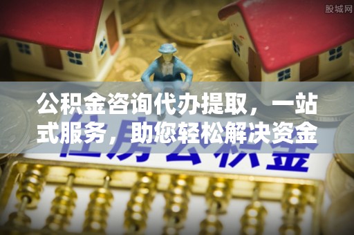 如东公积金咨询代办提取，一站式服务，助您轻松解决资金难题