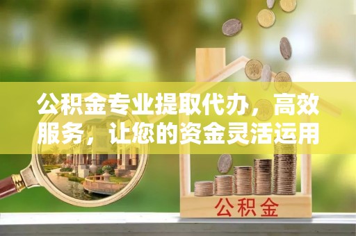 如东公积金专业提取代办，高效服务，让您的资金灵活运用