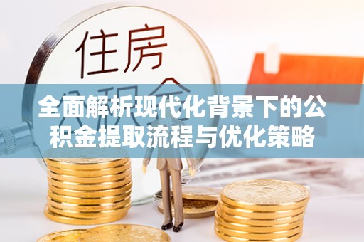 如东全面解析现代化背景下的公积金提取流程与优化策略