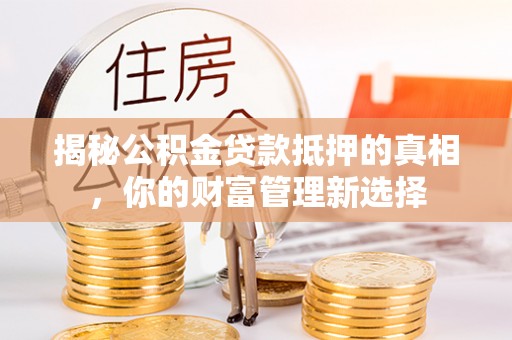 如东揭秘公积金贷款抵押的真相，你的财富管理新选择