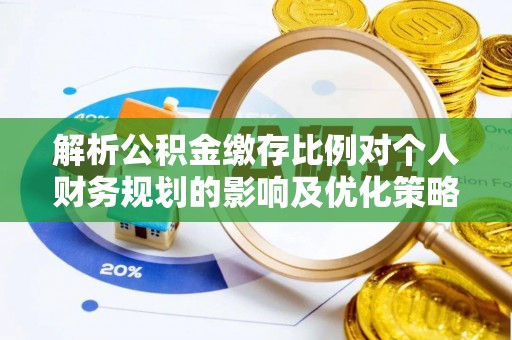 如东解析公积金缴存比例对个人财务规划的影响及优化策略