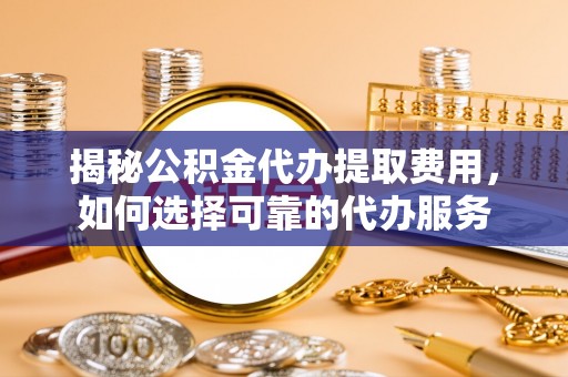 如东揭秘公积金代办提取费用，如何选择可靠的代办服务