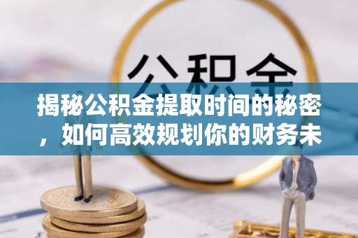 如东揭秘公积金提取时间的秘密，如何高效规划你的财务未来
