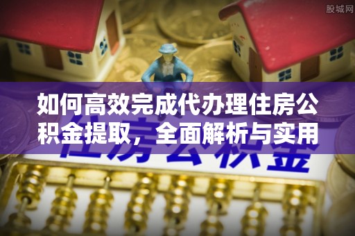 如东如何高效完成代办理住房公积金提取，全面解析与实用技巧