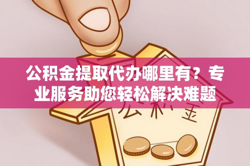 如东公积金提取代办哪里有？专业服务助您轻松解决难题