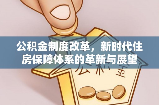 如东公积金制度改革，新时代住房保障体系的革新与展望