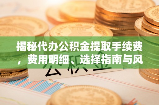如东揭秘代办公积金提取手续费，费用明细、选择指南与风险防范
