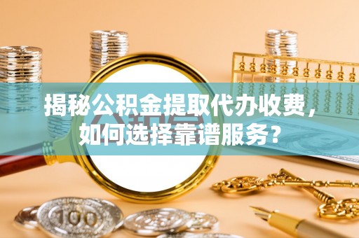 如东揭秘公积金提取代办收费，如何选择靠谱服务？